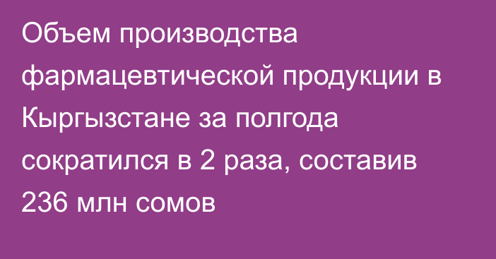 Объем производства фармацевтической продукции в Кыргызстане за полгода сократился в 2 раза, составив 236 млн сомов