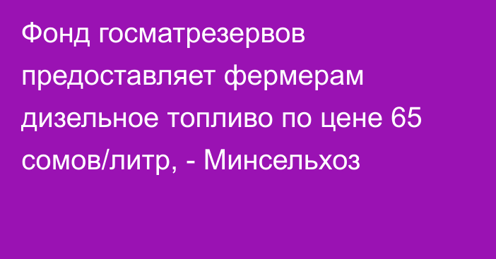 Фонд госматрезервов предоставляет фермерам дизельное топливо по цене 65 сомов/литр, - Минсельхоз