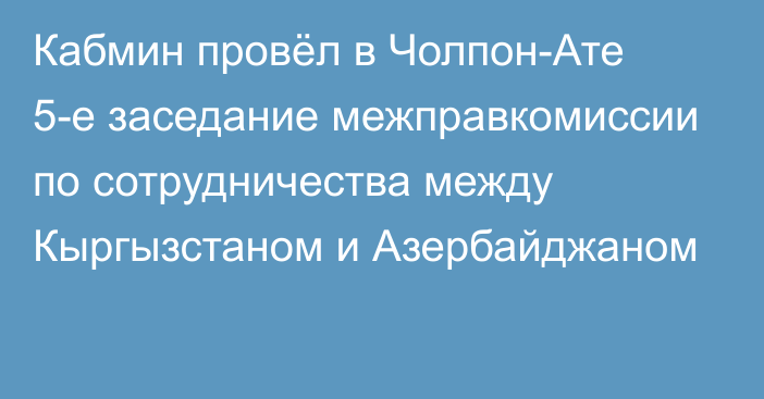 Кабмин провёл в Чолпон-Ате 5-е заседание межправкомиссии по сотрудничества между Кыргызстаном и Азербайджаном