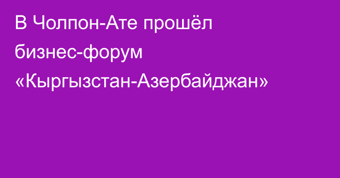 В Чолпон-Ате прошёл бизнес-форум «Кыргызстан-Азербайджан»