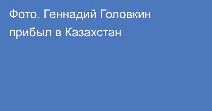 Фото. Геннадий Головкин прибыл в Казахстан