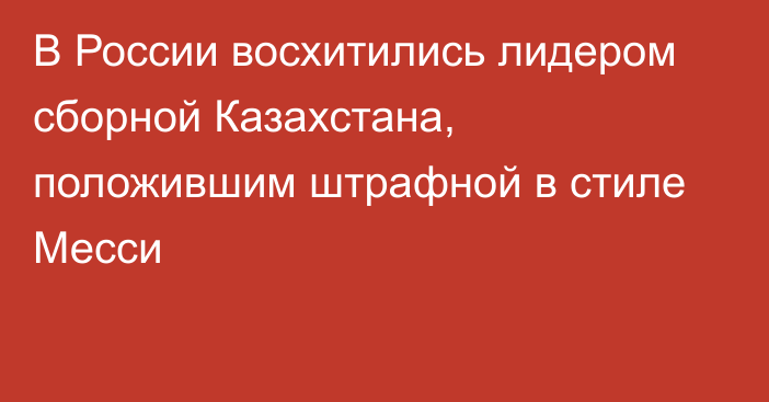 В России восхитились лидером сборной Казахстана, положившим штрафной в стиле Месси