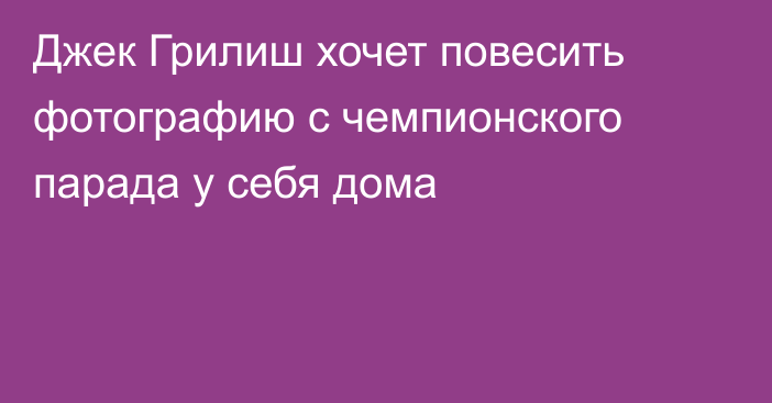 Джек Грилиш хочет повесить фотографию с чемпионского парада у себя дома