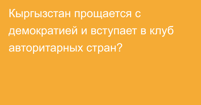 Кыргызстан прощается с демократией и вступает в клуб авторитарных стран?