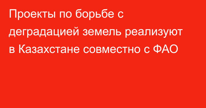 Проекты по борьбе с деградацией земель реализуют в Казахстане совместно с ФАО