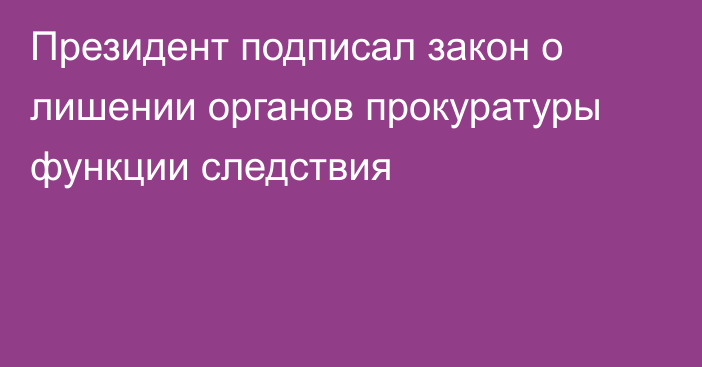 Президент подписал закон о лишении органов прокуратуры функции следствия