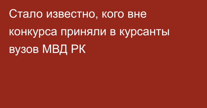 Стало известно, кого вне конкурса приняли в курсанты вузов МВД РК