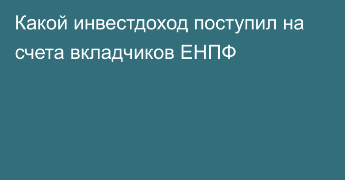 Какой инвестдоход поступил на счета вкладчиков ЕНПФ