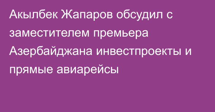 Акылбек Жапаров обсудил с заместителем премьера Азербайджана инвестпроекты и прямые авиарейсы