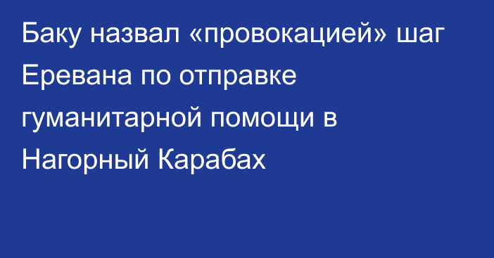 Баку назвал «провокацией» шаг Еревана по отправке гуманитарной помощи в Нагорный Карабах