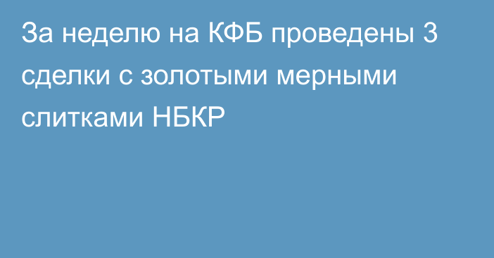 За неделю на КФБ проведены 3 сделки с золотыми мерными слитками НБКР