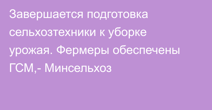 Завершается подготовка сельхозтехники к уборке урожая. Фермеры обеспечены ГСМ,- Минсельхоз