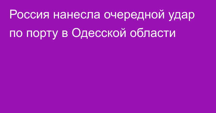 Россия нанесла очередной удар по порту в Одесской области