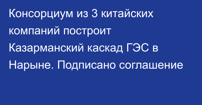 Консорциум из 3 китайских компаний построит Казарманский каскад ГЭС в Нарыне. Подписано соглашение