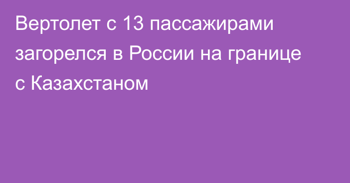 Вертолет с 13 пассажирами загорелся в России на границе с Казахстаном