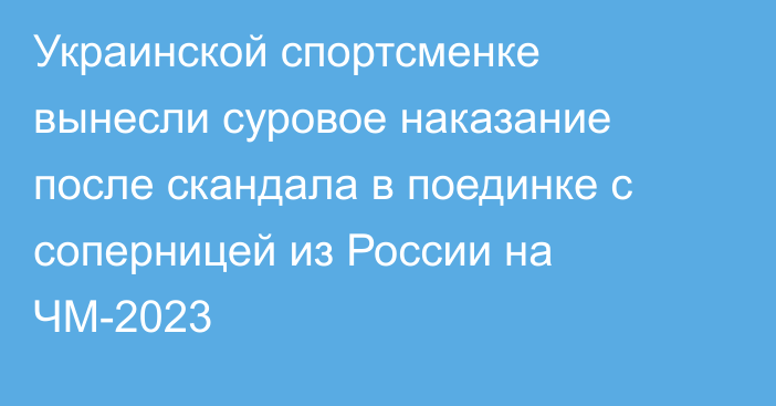 Украинской спортсменке вынесли суровое наказание после скандала в поединке с соперницей из России на ЧМ-2023