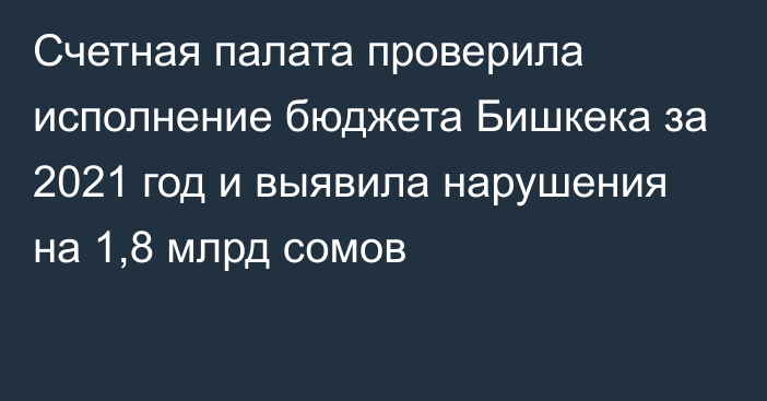 Счетная палата проверила исполнение бюджета Бишкека за 2021 год и выявила нарушения на 1,8 млрд сомов