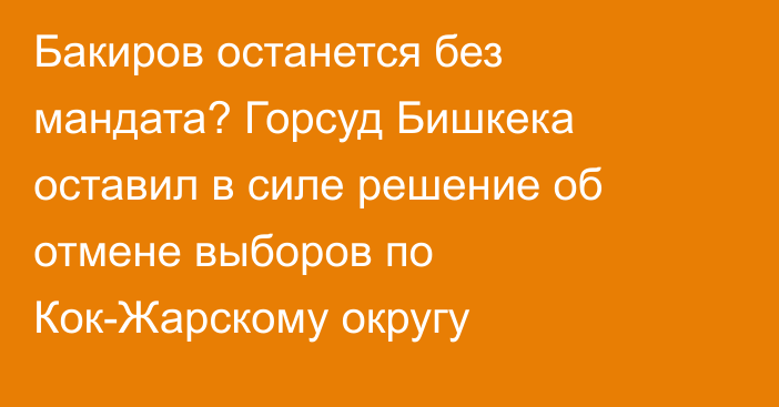 Бакиров останется без мандата? Горсуд Бишкека оставил в силе решение об отмене выборов по Кок-Жарскому округу