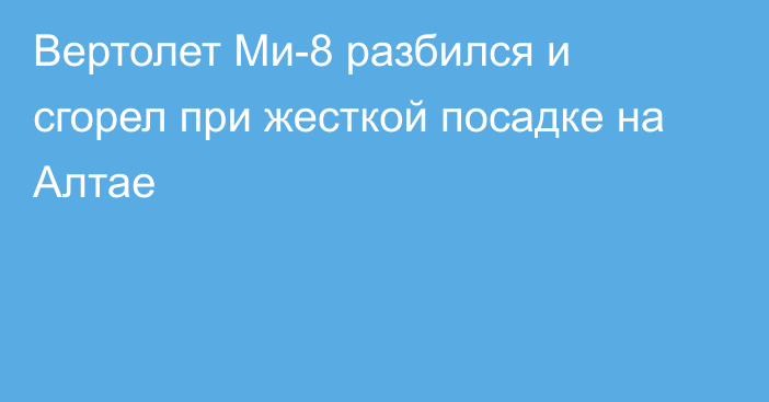 Вертолет Ми-8 разбился и сгорел при жесткой посадке на Алтае