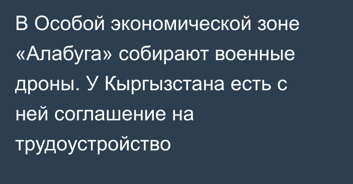 В Особой экономической зоне «Алабуга» собирают военные дроны. У Кыргызстана есть с ней соглашение на трудоустройство