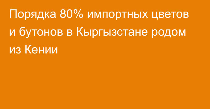 Порядка 80% импортных цветов и бутонов в Кыргызстане родом из Кении