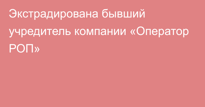 Экстрадирована бывший учредитель компании «Оператор РОП»