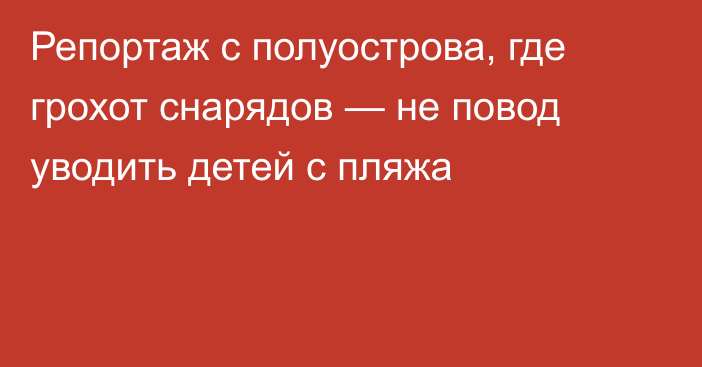 Репортаж с полуострова, где грохот снарядов — не повод уводить детей с пляжа