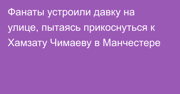 Фанаты устроили давку на улице, пытаясь прикоснуться к Хамзату Чимаеву в Манчестере