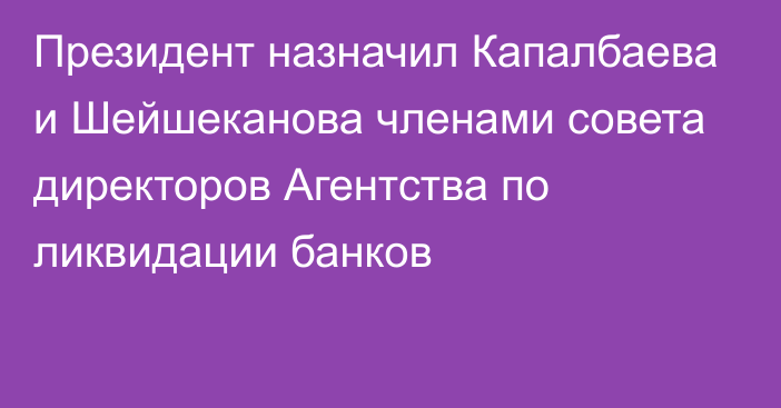 Президент назначил Капалбаева и Шейшеканова членами совета директоров Агентства по ликвидации банков