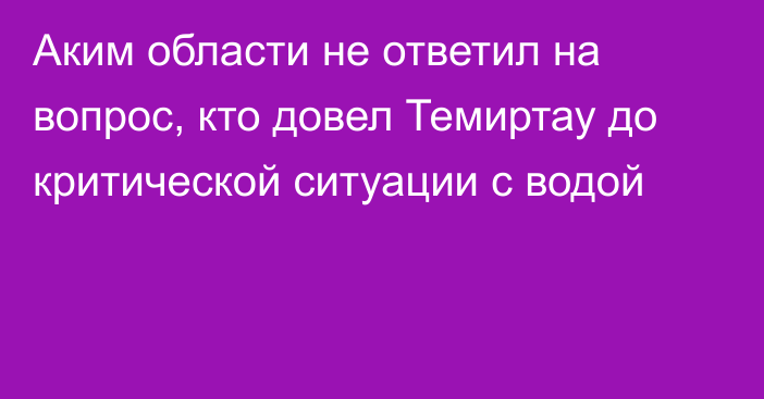 Аким области не ответил на вопрос, кто довел Темиртау до критической ситуации с водой