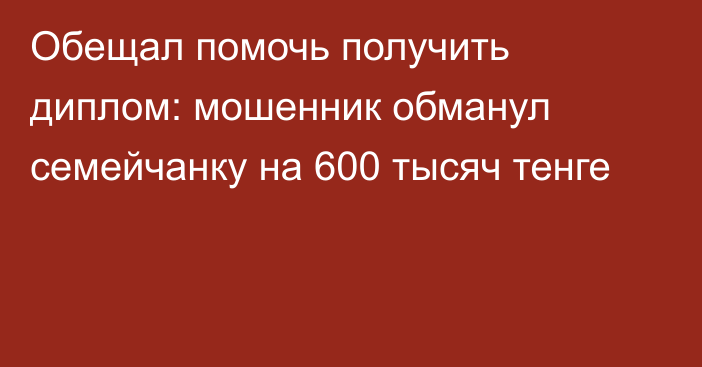 Обещал помочь получить диплом: мошенник обманул семейчанку на 600 тысяч тенге