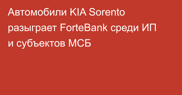 Автомобили KIA Sorento разыграет ForteBank среди ИП и субъектов МСБ
