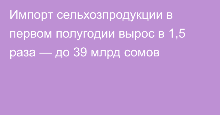 Импорт сельхозпродукции в первом полугодии вырос в 1,5 раза — до 39 млрд сомов