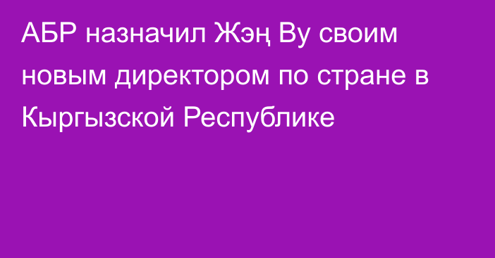 АБР назначил Жэң Ву своим новым директором по стране в Кыргызской Республике