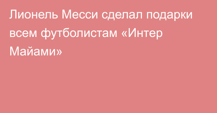 Лионель Месси сделал подарки всем футболистам «Интер Майами»