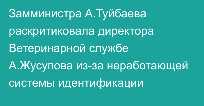 Замминистра А.Туйбаева раскритиковала директора Ветеринарной службе А.Жусупова из-за неработающей системы идентификации