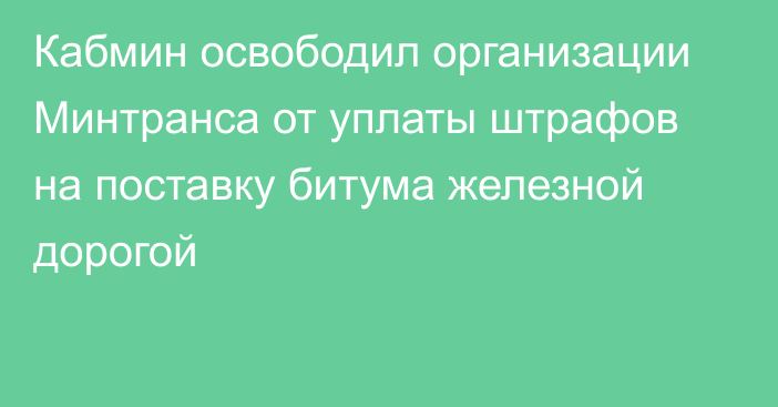 Кабмин освободил  организации Минтранса от уплаты штрафов на поставку битума железной дорогой