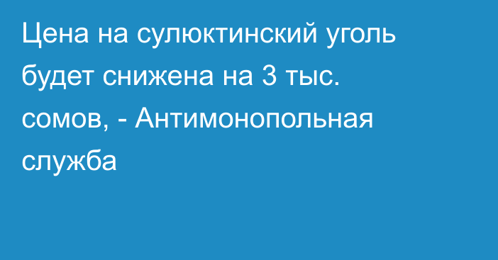 Цена на сулюктинский уголь будет снижена на 3 тыс. сомов, - Антимонопольная служба