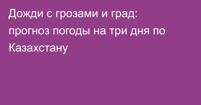 Дожди с грозами и град: прогноз погоды на три дня по Казахстану