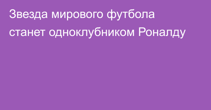 Звезда мирового футбола станет одноклубником Роналду