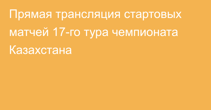 Прямая трансляция стартовых матчей 17-го тура чемпионата Казахстана