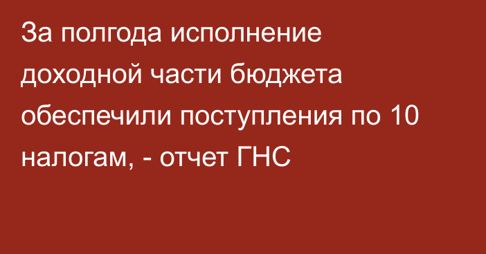 За полгода исполнение доходной части бюджета обеспечили поступления по 10 налогам, -  отчет ГНС