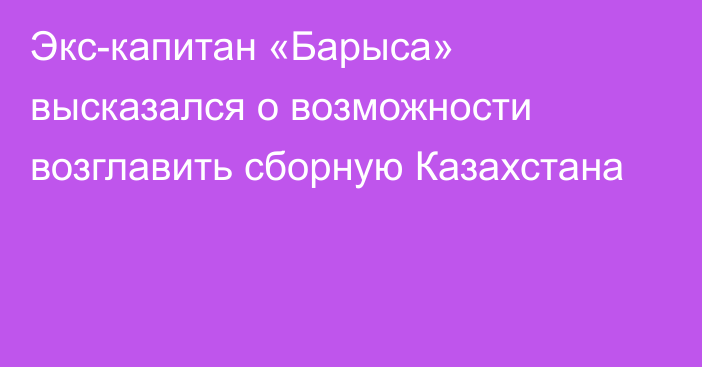 Экс-капитан «Барыса» высказался о возможности возглавить сборную Казахстана