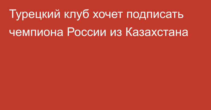 Турецкий клуб хочет подписать чемпиона России из Казахстана