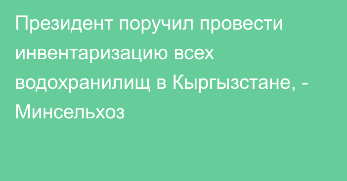 Президент поручил провести инвентаризацию всех водохранилищ в Кыргызстане, - Минсельхоз