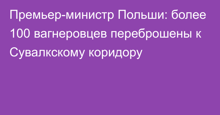 Премьер-министр Польши: более 100 вагнеровцев переброшены к Сувалкскому коридору