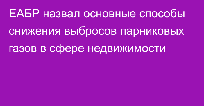 ЕАБР назвал основные способы снижения выбросов парниковых газов в сфере недвижимости