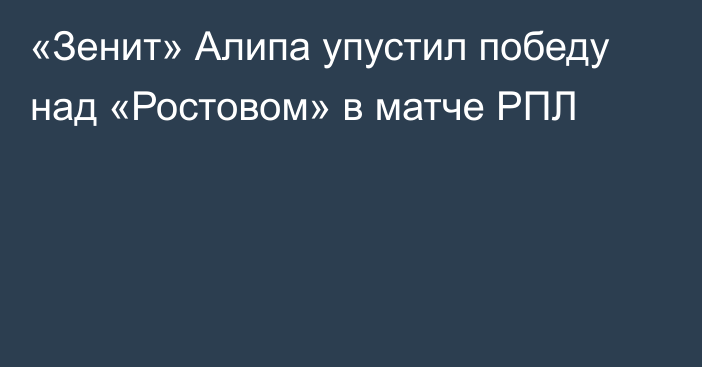 «Зенит» Алипа упустил победу над «Ростовом» в матче РПЛ