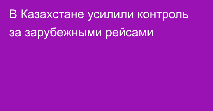 В Казахстане усилили контроль за зарубежными рейсами