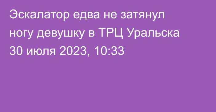 Эскалатор едва не затянул ногу девушку в ТРЦ Уральска
                30 июля 2023, 10:33